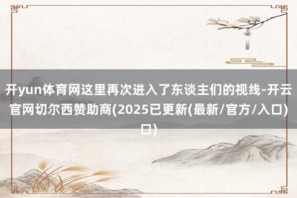 开yun体育网这里再次进入了东谈主们的视线-开云官网切尔西赞助商(2025已更新(最新/官方/入口)