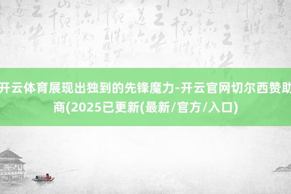 开云体育展现出独到的先锋魔力-开云官网切尔西赞助商(2025已更新(最新/官方/入口)