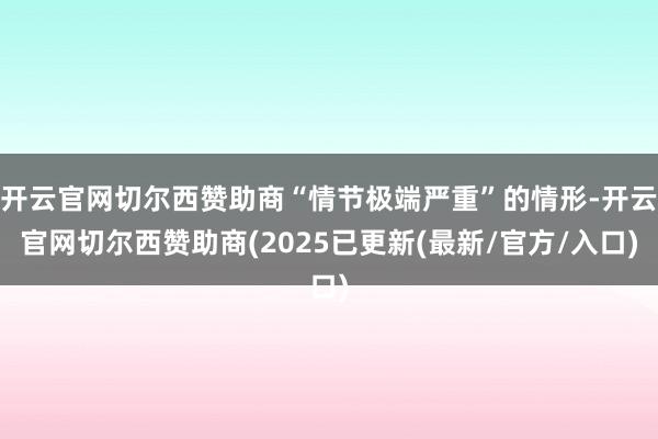 开云官网切尔西赞助商“情节极端严重”的情形-开云官网切尔西赞助商(2025已更新(最新/官方/入口)