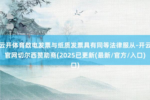云开体育数电发票与纸质发票具有同等法律服从-开云官网切尔西赞助商(2025已更新(最新/官方/入口)