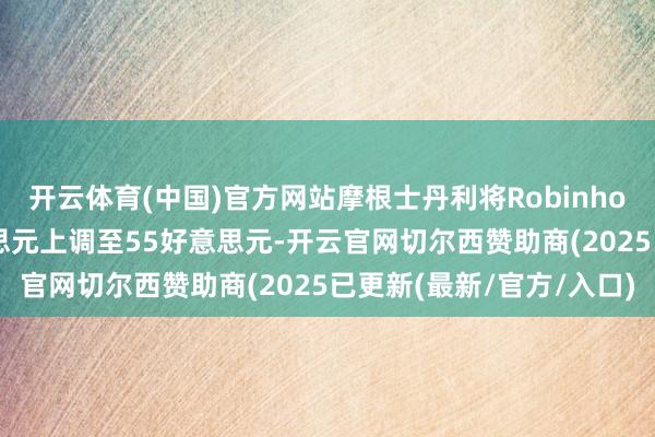 开云体育(中国)官方网站摩根士丹利将Robinhood指标价钱从24好意思元上调至55好意思元-开云官网切尔西赞助商(2025已更新(最新/官方/入口)