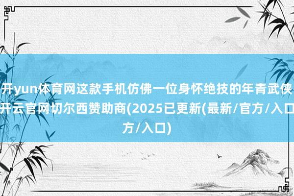 开yun体育网这款手机仿佛一位身怀绝技的年青武侠-开云官网切尔西赞助商(2025已更新(最新/官方/入口)