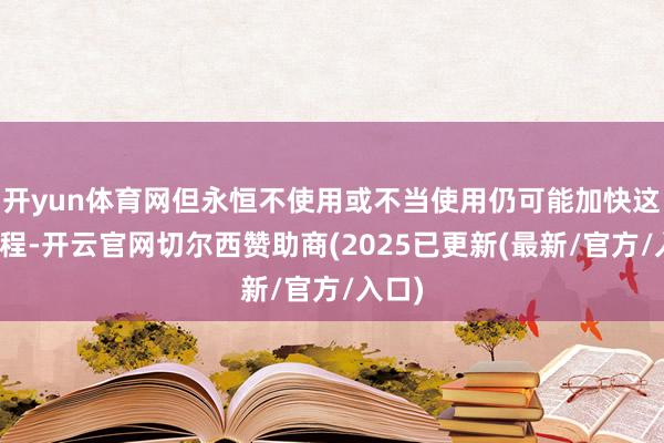 开yun体育网但永恒不使用或不当使用仍可能加快这一历程-开云官网切尔西赞助商(2025已更新(最新/官方/入口)