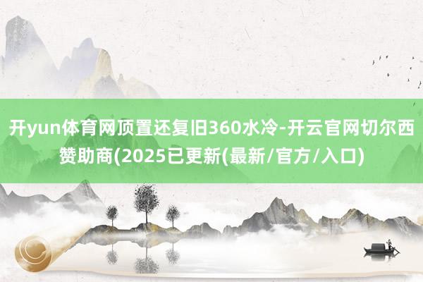 开yun体育网顶置还复旧360水冷-开云官网切尔西赞助商(2025已更新(最新/官方/入口)