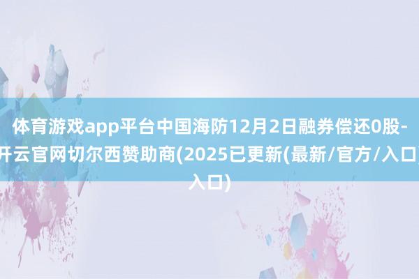 体育游戏app平台中国海防12月2日融券偿还0股-开云官网切尔西赞助商(2025已更新(最新/官方/入口)