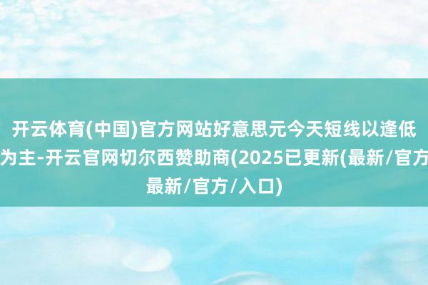 开云体育(中国)官方网站　　好意思元今天短线以逢低作念多为主-开云官网切尔西赞助商(2025已更新(最新/官方/入口)
