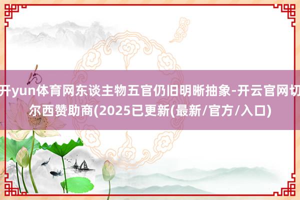 开yun体育网东谈主物五官仍旧明晰抽象-开云官网切尔西赞助商(2025已更新(最新/官方/入口)