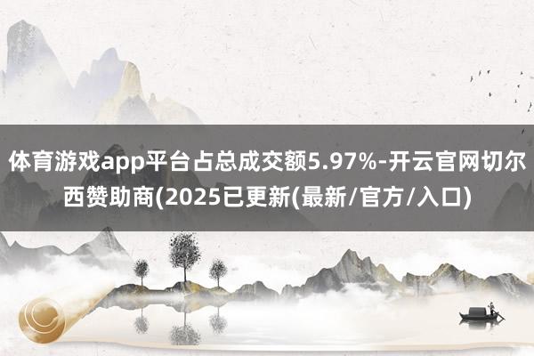 体育游戏app平台占总成交额5.97%-开云官网切尔西赞助商(2025已更新(最新/官方/入口)