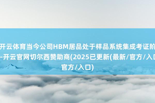 开云体育当今公司HBM居品处于样品系统集成考证阶段-开云官网切尔西赞助商(2025已更新(最新/官方/入口)