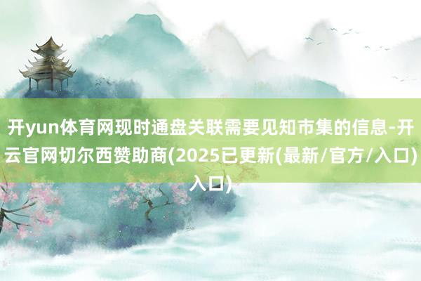 开yun体育网现时通盘关联需要见知市集的信息-开云官网切尔西赞助商(2025已更新(最新/官方/入口)
