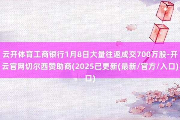 云开体育工商银行1月8日大量往返成交700万股-开云官网切尔西赞助商(2025已更新(最新/官方/入口)