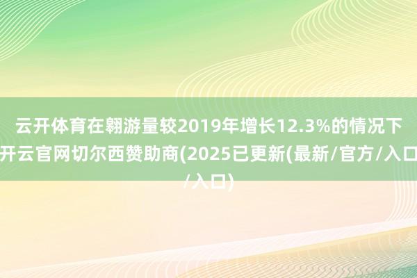 云开体育在翱游量较2019年增长12.3%的情况下-开云官网切尔西赞助商(2025已更新(最新/官方/入口)