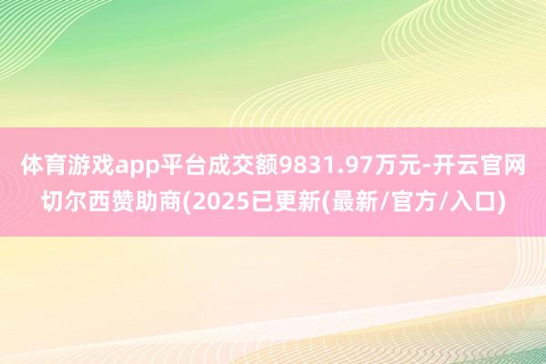 体育游戏app平台成交额9831.97万元-开云官网切尔西赞助商(2025已更新(最新/官方/入口)