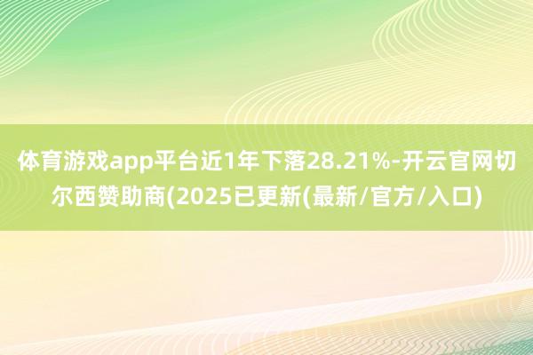 体育游戏app平台近1年下落28.21%-开云官网切尔西赞助商(2025已更新(最新/官方/入口)