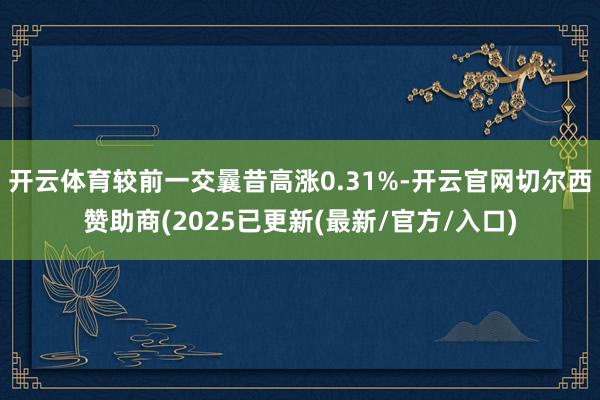 开云体育较前一交曩昔高涨0.31%-开云官网切尔西赞助商(2025已更新(最新/官方/入口)