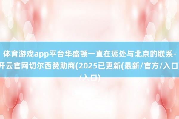 体育游戏app平台华盛顿一直在惩处与北京的联系-开云官网切尔西赞助商(2025已更新(最新/官方/入口)