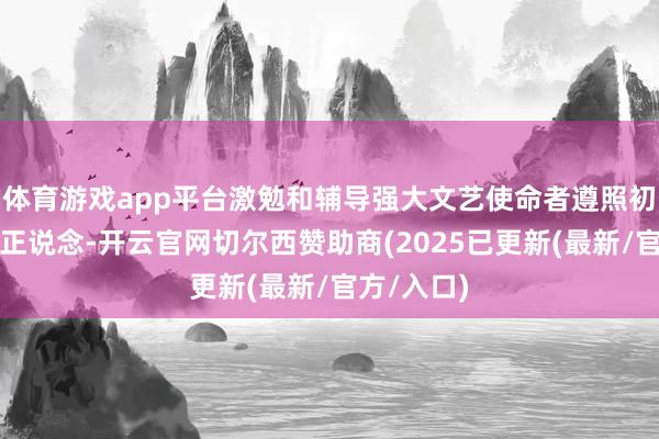 体育游戏app平台激勉和辅导强大文艺使命者遵照初心、确认正说念-开云官网切尔西赞助商(2025已更新(最新/官方/入口)