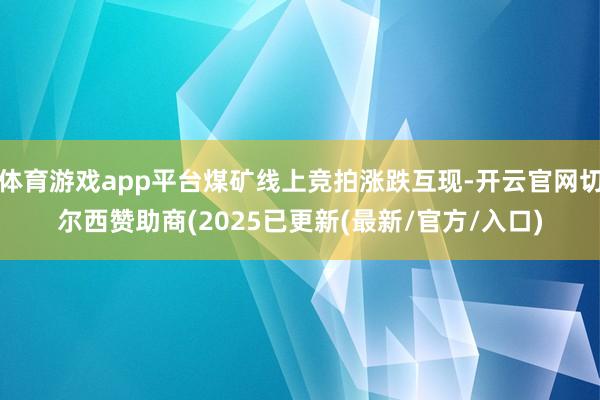 体育游戏app平台煤矿线上竞拍涨跌互现-开云官网切尔西赞助商(2025已更新(最新/官方/入口)