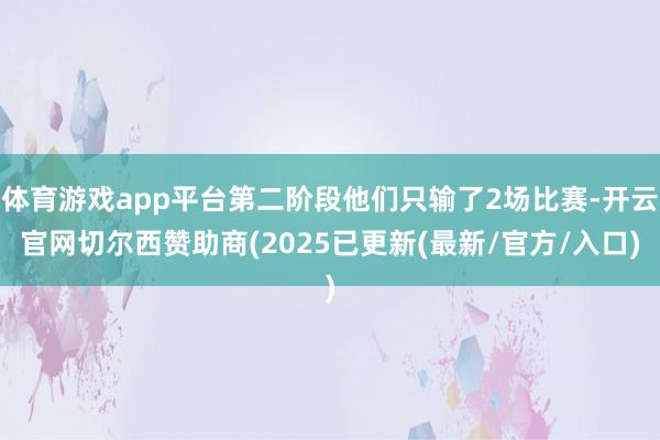 体育游戏app平台第二阶段他们只输了2场比赛-开云官网切尔西赞助商(2025已更新(最新/官方/入口)