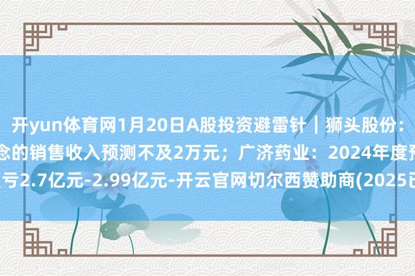 开yun体育网1月20日A股投资避雷针︱狮头股份：2024年度小红书渠说念的销售收入预测不及2万元；广济药业：2024年度预亏2.7亿元-2.99亿元-开云官网切尔西赞助商(2025已更新(最新/官方/入口)
