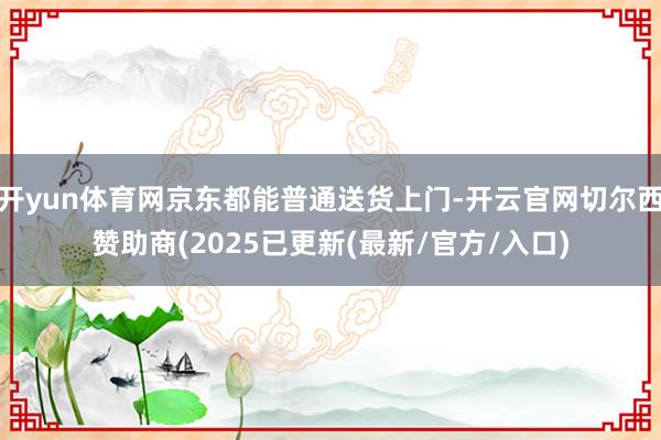 开yun体育网京东都能普通送货上门-开云官网切尔西赞助商(2025已更新(最新/官方/入口)