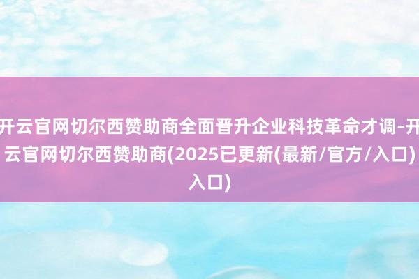 开云官网切尔西赞助商全面晋升企业科技革命才调-开云官网切尔西赞助商(2025已更新(最新/官方/入口)