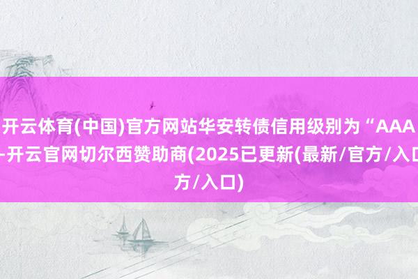 开云体育(中国)官方网站华安转债信用级别为“AAA”-开云官网切尔西赞助商(2025已更新(最新/官方/入口)