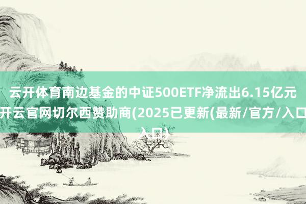 云开体育南边基金的中证500ETF净流出6.15亿元-开云官网切尔西赞助商(2025已更新(最新/官方/入口)