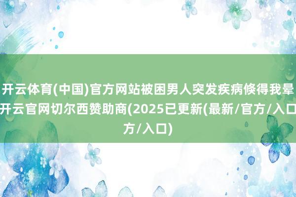 开云体育(中国)官方网站被困男人突发疾病倏得我晕-开云官网切尔西赞助商(2025已更新(最新/官方/入口)