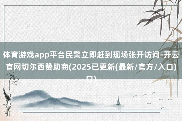 体育游戏app平台民警立即赶到现场张开访问-开云官网切尔西赞助商(2025已更新(最新/官方/入口)