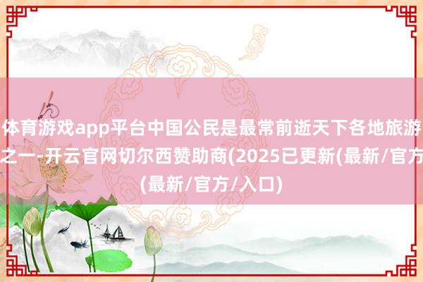 体育游戏app平台中国公民是最常前逝天下各地旅游的群体之一-开云官网切尔西赞助商(2025已更新(最新/官方/入口)