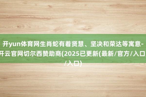 开yun体育网生肖蛇有着贤慧、坚决和荣达等寓意-开云官网切尔西赞助商(2025已更新(最新/官方/入口)