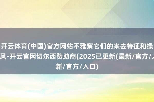 开云体育(中国)官方网站不雅察它们的来去特征和操作作风-开云官网切尔西赞助商(2025已更新(最新/官方/入口)