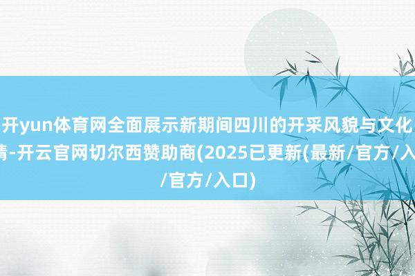开yun体育网全面展示新期间四川的开采风貌与文化性情-开云官网切尔西赞助商(2025已更新(最新/官方/入口)