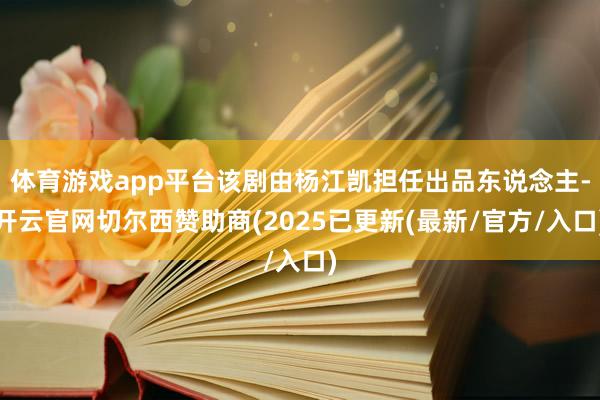 体育游戏app平台该剧由杨江凯担任出品东说念主-开云官网切尔西赞助商(2025已更新(最新/官方/入口)