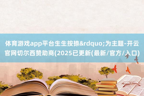 体育游戏app平台生生按捺&rdquo;为主题-开云官网切尔西赞助商(2025已更新(最新/官方/入口)