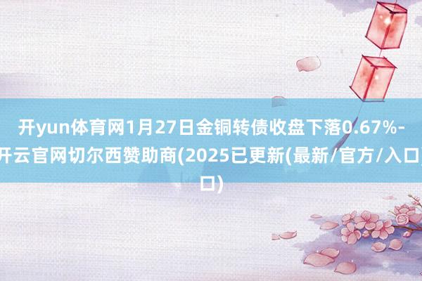 开yun体育网1月27日金铜转债收盘下落0.67%-开云官网切尔西赞助商(2025已更新(最新/官方/入口)