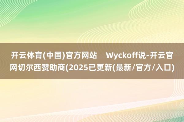 开云体育(中国)官方网站    Wyckoff说-开云官网切尔西赞助商(2025已更新(最新/官方/入口)