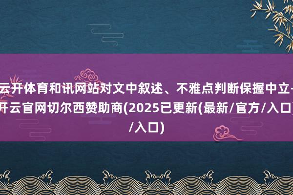 云开体育和讯网站对文中叙述、不雅点判断保握中立-开云官网切尔西赞助商(2025已更新(最新/官方/入口)