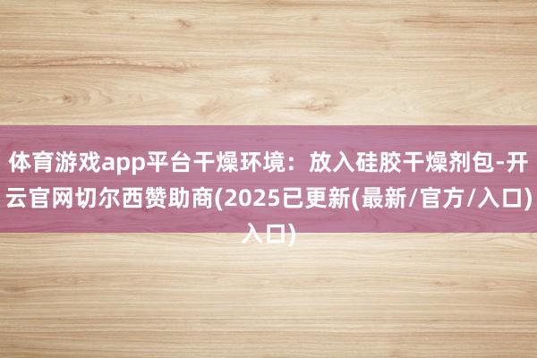 体育游戏app平台干燥环境：放入硅胶干燥剂包-开云官网切尔西赞助商(2025已更新(最新/官方/入口)