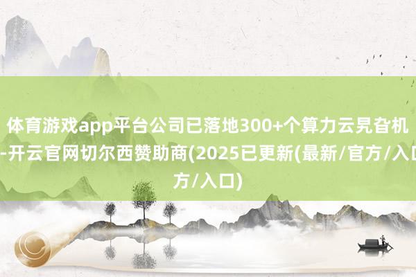 体育游戏app平台公司已落地300+个算力云旯旮机房-开云官网切尔西赞助商(2025已更新(最新/官方/入口)
