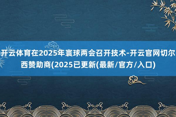 开云体育在2025年寰球两会召开技术-开云官网切尔西赞助商(2025已更新(最新/官方/入口)