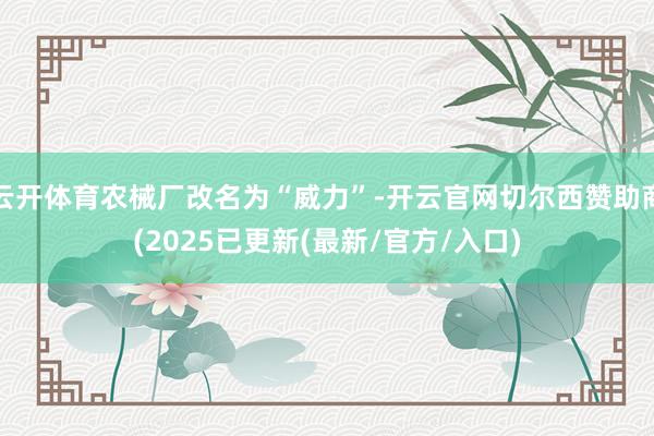 云开体育农械厂改名为“威力”-开云官网切尔西赞助商(2025已更新(最新/官方/入口)
