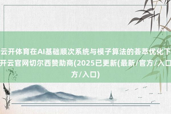 云开体育在AI基础顺次系统与模子算法的荟萃优化下-开云官网切尔西赞助商(2025已更新(最新/官方/入口)