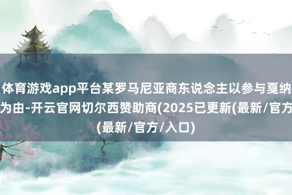 体育游戏app平台某罗马尼亚商东说念主以参与戛纳电影节为由-开云官网切尔西赞助商(2025已更新(最新/官方/入口)