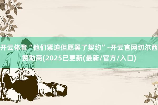 开云体育“他们紧迫但愿罢了契约”-开云官网切尔西赞助商(2025已更新(最新/官方/入口)