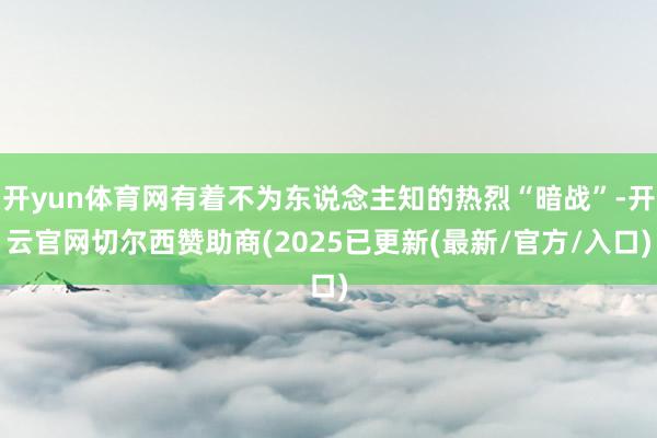 开yun体育网有着不为东说念主知的热烈“暗战”-开云官网切尔西赞助商(2025已更新(最新/官方/入口)
