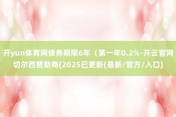 开yun体育网债券期限6年（第一年0.2%-开云官网切尔西赞助商(2025已更新(最新/官方/入口)