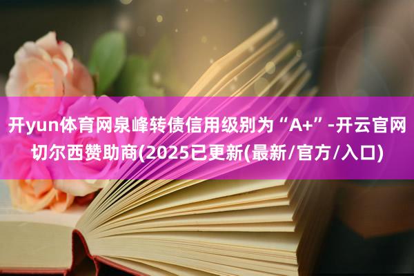 开yun体育网泉峰转债信用级别为“A+”-开云官网切尔西赞助商(2025已更新(最新/官方/入口)