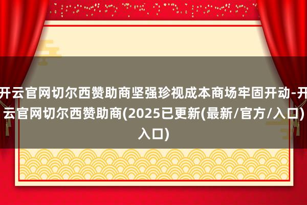 开云官网切尔西赞助商坚强珍视成本商场牢固开动-开云官网切尔西赞助商(2025已更新(最新/官方/入口)
